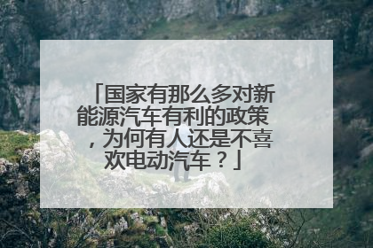 国家有那么多对新能源汽车有利的政策，为何有人还是不喜欢电动汽车？