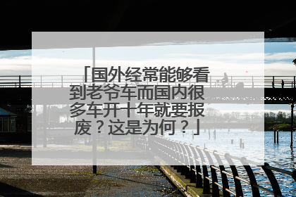 国外经常能够看到老爷车而国内很多车开十年就要报废？这是为何？