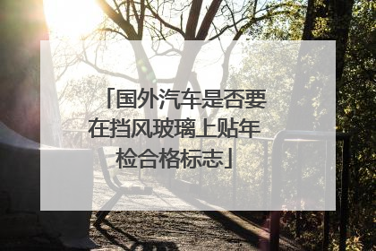 国外汽车是否要在挡风玻璃上贴年检合格标志