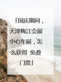 国庆期间，天津梅江会展中心车展，怎么获得 免费门票