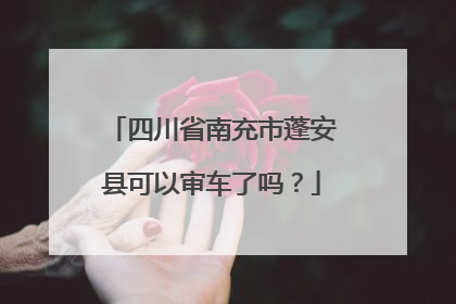 四川省南充市蓬安县可以审车了吗？