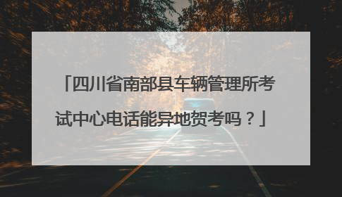 四川省南部县车辆管理所考试中心电话能异地贺考吗？