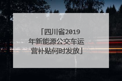 四川省2019年新能源公交车运营补贴何时发放