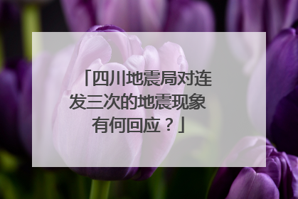 四川地震局对连发三次的地震现象有何回应？