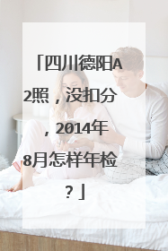 四川德阳A2照，没扣分，2014年8月怎样年检？