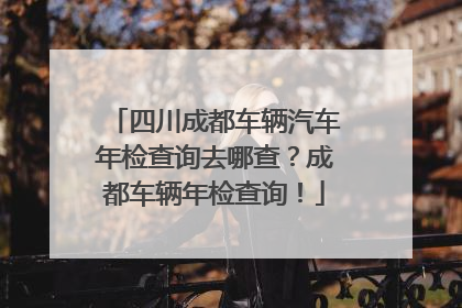 四川成都车辆汽车年检查询去哪查？成都车辆年检查询！