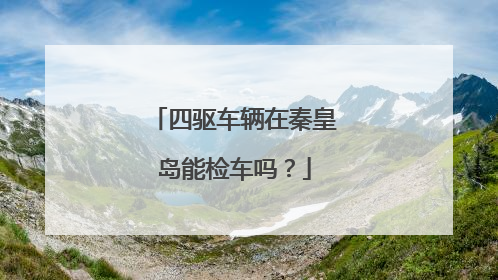 四驱车辆在秦皇岛能检车吗？