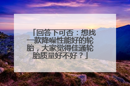 回答下可否：想找一款降噪性能好的轮胎，大家觉得佳通轮胎质量好不好？