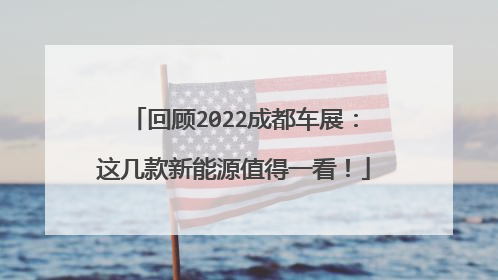 回顾2022成都车展：这几款新能源值得一看！