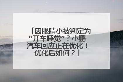 因眼睛小被判定为“开车睡觉”？小鹏汽车回应正在优化！优化后如何？