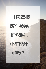 因驾报废车被吊销驾照，小车能年审吗？
