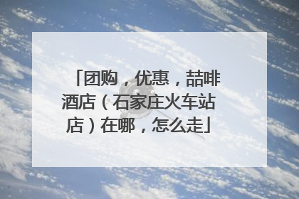 团购，优惠，喆啡酒店（石家庄火车站店）在哪，怎么走