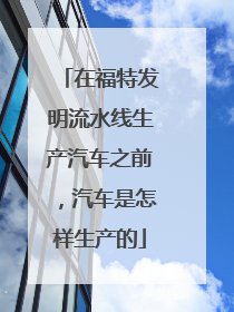 在福特发明流水线生产汽车之前，汽车是怎样生产的