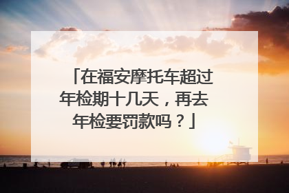 在福安摩托车超过年检期十几天，再去年检要罚款吗？