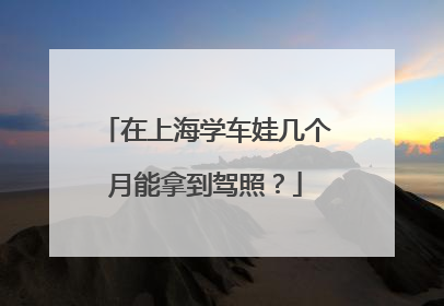 在上海学车娃几个月能拿到驾照？