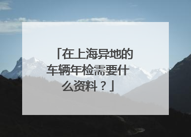 在上海异地的车辆年检需要什么资料？