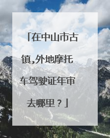 在中山市古镇,外地摩托车驾驶证年审去哪里？
