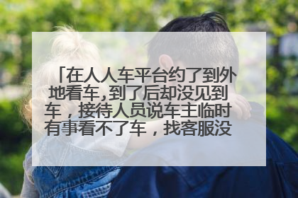 在人人车平台约了到外地看车,到了后却没见到车，接待人员说车主临时有事看不了车，找客服没人给解决，最
