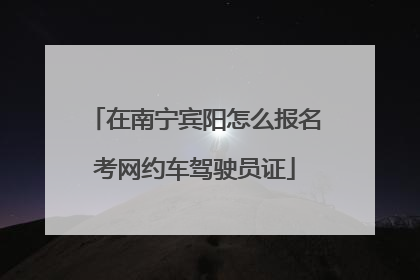 在南宁宾阳怎么报名考网约车驾驶员证