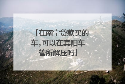 在南宁贷款买的车,可以在宾阳车管所解压吗