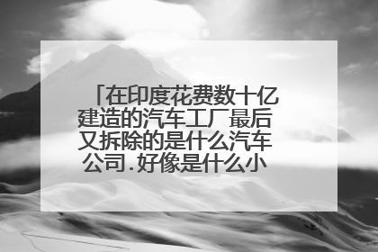 在印度花费数十亿建造的汽车工厂最后又拆除的是什么汽车公司.好像是什么小型汽车公司
