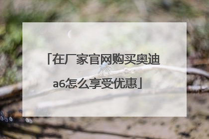 在厂家官网购买奥迪a6怎么享受优惠