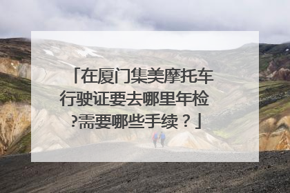 在厦门集美摩托车行驶证要去哪里年检?需要哪些手续？