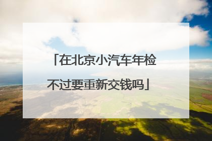 在北京小汽车年检不过要重新交钱吗