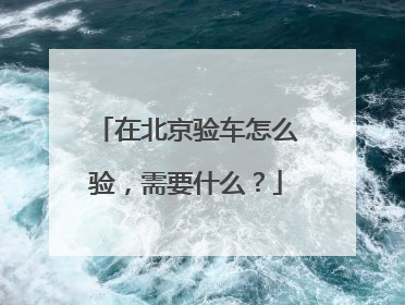 在北京验车怎么验，需要什么？