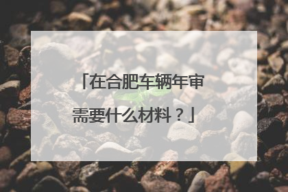 在合肥车辆年审需要什么材料？