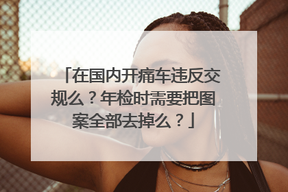 在国内开痛车违反交规么？年检时需要把图案全部去掉么？