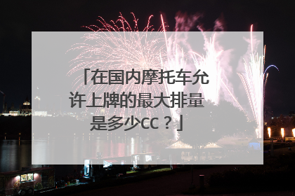 在国内摩托车允许上牌的最大排量是多少CC？