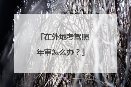 在外地考驾照年审怎么办？