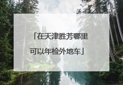 在天津胜芳哪里可以年检外地车