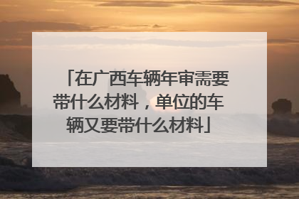 在广西车辆年审需要带什么材料，单位的车辆又要带什么材料