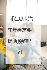 在惠来汽车年检需要提前预约吗?