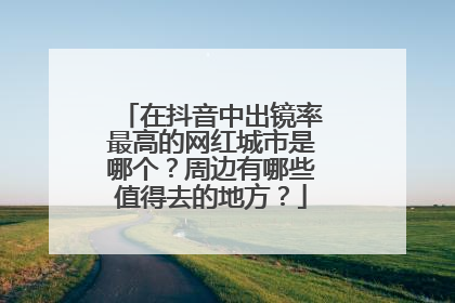 在抖音中出镜率最高的网红城市是哪个？周边有哪些值得去的地方？