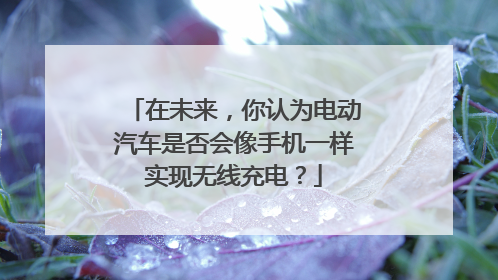在未来，你认为电动汽车是否会像手机一样实现无线充电？