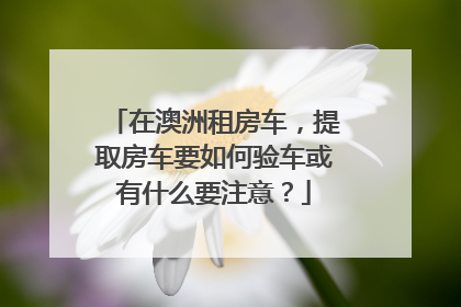 在澳洲租房车，提取房车要如何验车或有什么要注意？