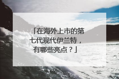 在海外上市的第七代现代伊兰特，有哪些亮点？