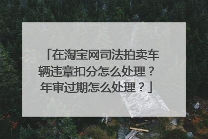 在淘宝网司法拍卖车辆违章扣分怎么处理？年审过期怎么处理？