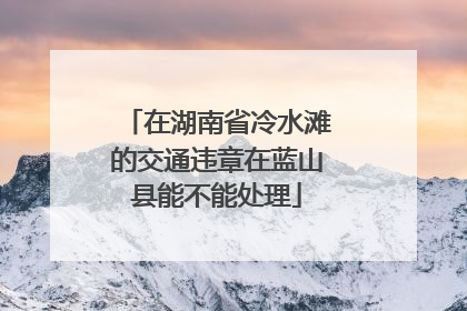 在湖南省冷水滩的交通违章在蓝山县能不能处理