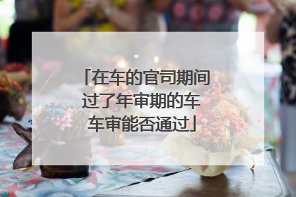 在车的官司期间 过了年审期的车 车审能否通过