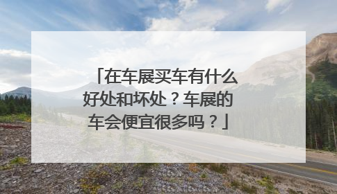 在车展买车有什么好处和坏处？车展的车会便宜很多吗？