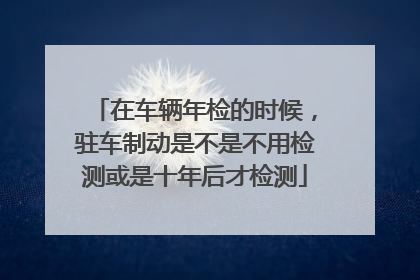 在车辆年检的时候，驻车制动是不是不用检测或是十年后才检测