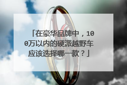 在豪华品牌中，100万以内的硬派越野车应该选择哪一款？