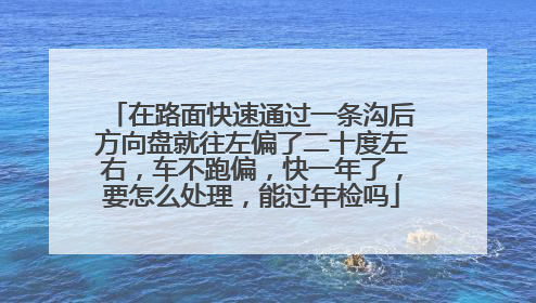 在路面快速通过一条沟后方向盘就往左偏了二十度左右，车不跑偏，快一年了，要怎么处理，能过年检吗