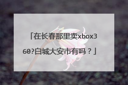 在长春那里卖xbox360?白城大安市有吗？