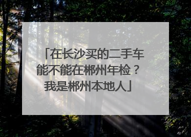 在长沙买的二手车能不能在郴州年检？我是郴州本地人