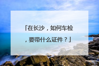 在长沙，如何车检，要带什么证件？